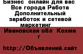 Бизнес- онлайн для вас! - Все города Работа » Дополнительный заработок и сетевой маркетинг   . Ивановская обл.,Кохма г.